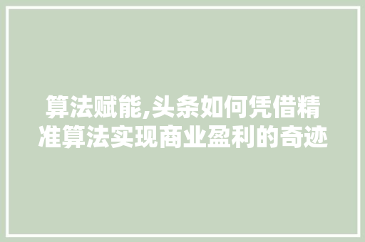 算法赋能,头条如何凭借精准算法实现商业盈利的奇迹