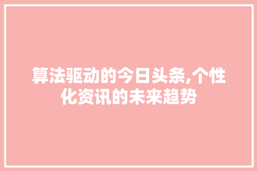 算法驱动的今日头条,个性化资讯的未来趋势