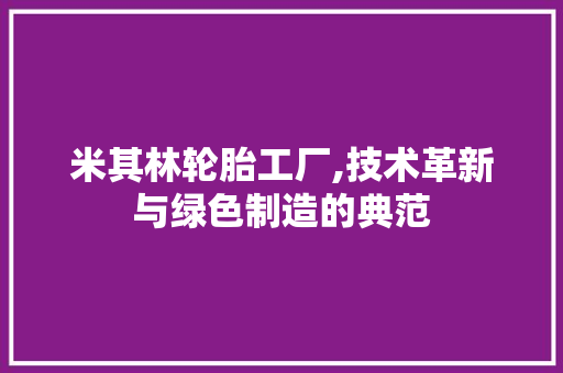 米其林轮胎工厂,技术革新与绿色制造的典范