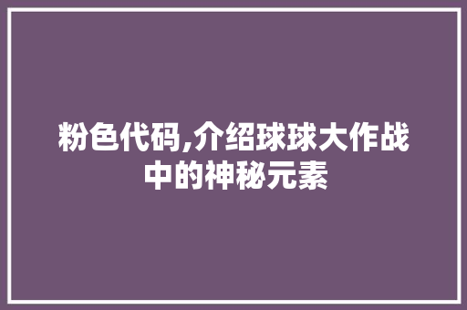 粉色代码,介绍球球大作战中的神秘元素