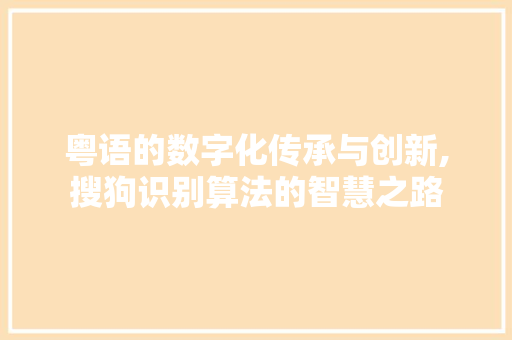 粤语的数字化传承与创新,搜狗识别算法的智慧之路