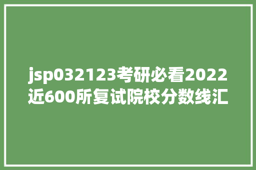 jsp032123考研必看2022近600所复试院校分数线汇总 AJAX