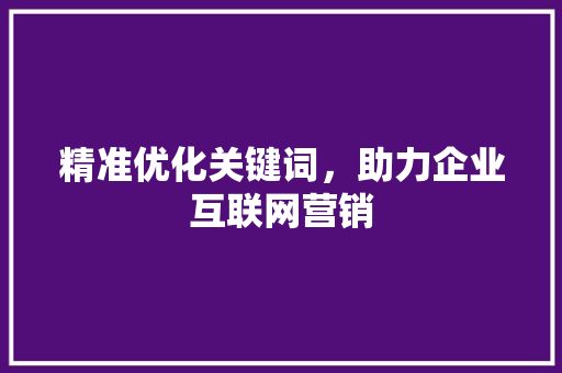 精准优化关键词，助力企业互联网营销