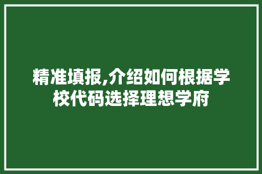 精准填报,介绍如何根据学校代码选择理想学府