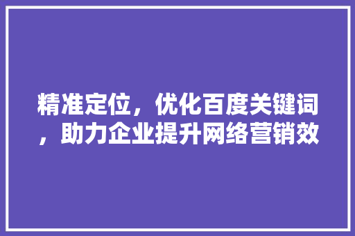 精准定位，优化百度关键词，助力企业提升网络营销效果