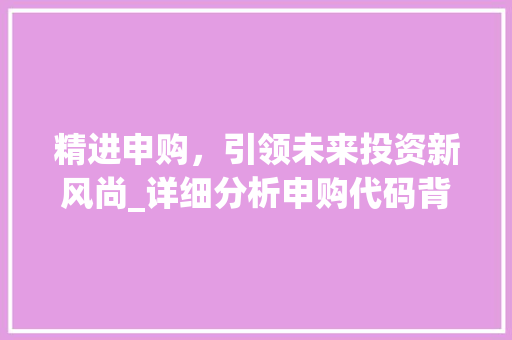 精进申购，引领未来投资新风尚_详细分析申购代码背后的投资机遇