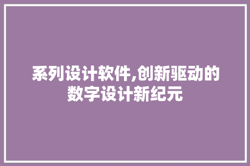 系列设计软件,创新驱动的数字设计新纪元