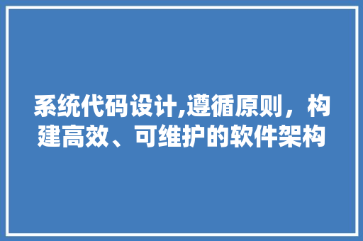 系统代码设计,遵循原则，构建高效、可维护的软件架构