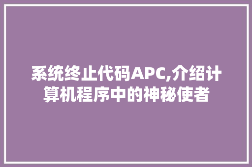 系统终止代码APC,介绍计算机程序中的神秘使者