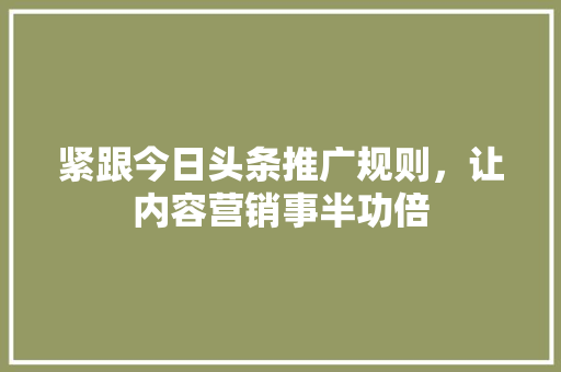 紧跟今日头条推广规则，让内容营销事半功倍