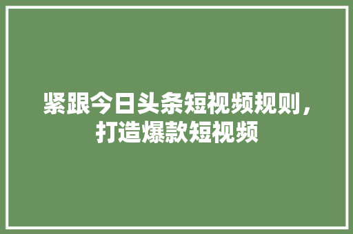 紧跟今日头条短视频规则，打造爆款短视频