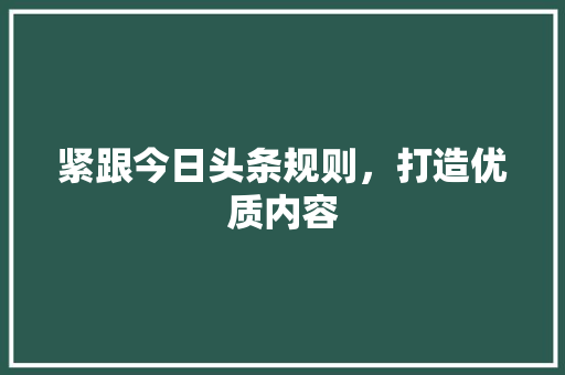 紧跟今日头条规则，打造优质内容