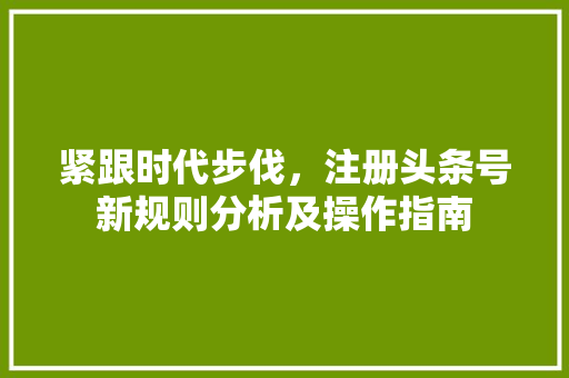 紧跟时代步伐，注册头条号新规则分析及操作指南