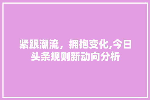 紧跟潮流，拥抱变化,今日头条规则新动向分析