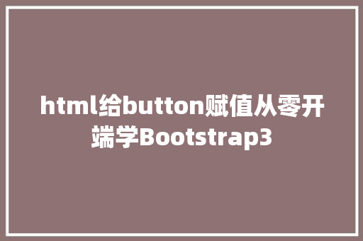 html给button赋值从零开端学Bootstrap3 CSS