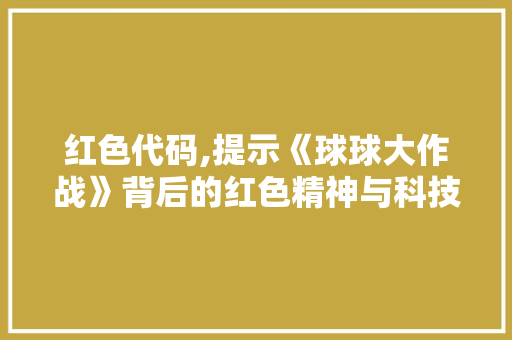 红色代码,提示《球球大作战》背后的红色精神与科技创新