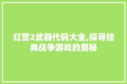 红警2武器代码大全,探寻经典战争游戏的奥秘