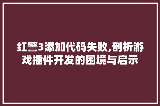 红警3添加代码失败,剖析游戏插件开发的困境与启示