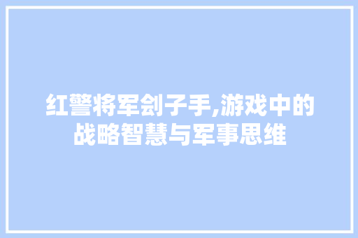 红警将军刽子手,游戏中的战略智慧与军事思维