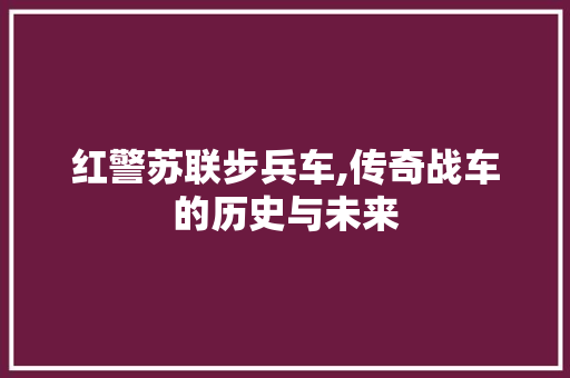 红警苏联步兵车,传奇战车的历史与未来