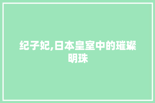 纪子妃,日本皇室中的璀璨明珠