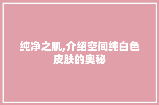 纯净之肌,介绍空间纯白色皮肤的奥秘