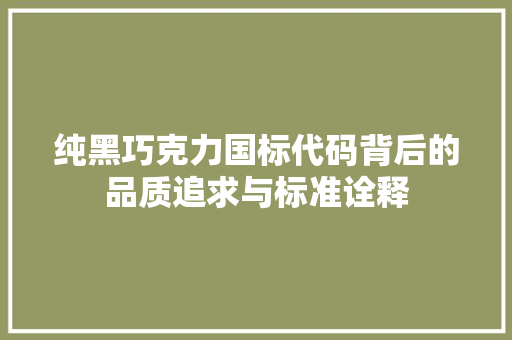 纯黑巧克力国标代码背后的品质追求与标准诠释