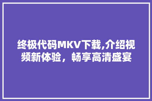 终极代码MKV下载,介绍视频新体验，畅享高清盛宴