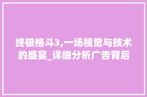 终极格斗3,一场视觉与技术的盛宴_详细分析广告背后的故事