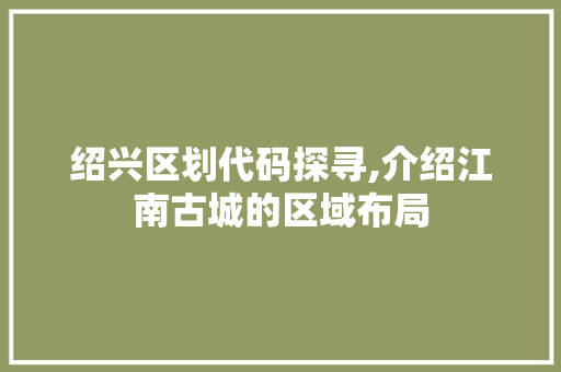 绍兴区划代码探寻,介绍江南古城的区域布局