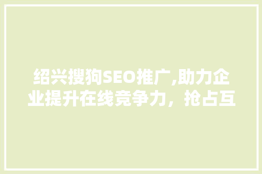 绍兴搜狗SEO推广,助力企业提升在线竞争力，抢占互联网市场先机