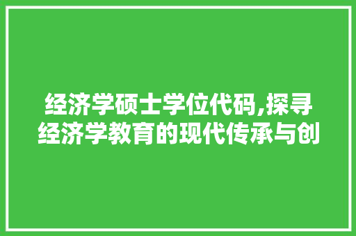 经济学硕士学位代码,探寻经济学教育的现代传承与创新