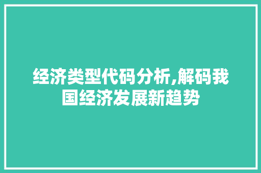 经济类型代码分析,解码我国经济发展新趋势