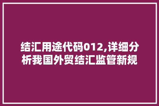 结汇用途代码012,详细分析我国外贸结汇监管新规