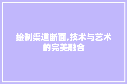 绘制渠道断面,技术与艺术的完美融合