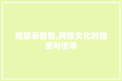 绝版表情包,网络文化的瑰宝与传承