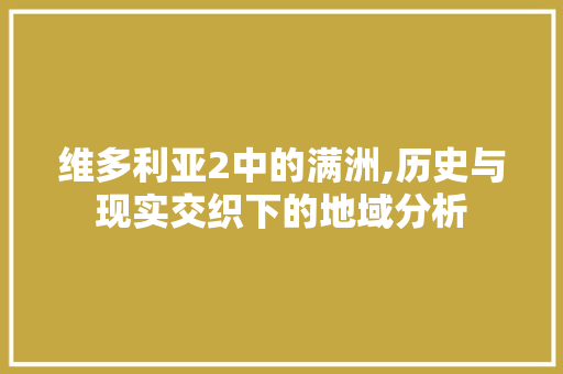 维多利亚2中的满洲,历史与现实交织下的地域分析