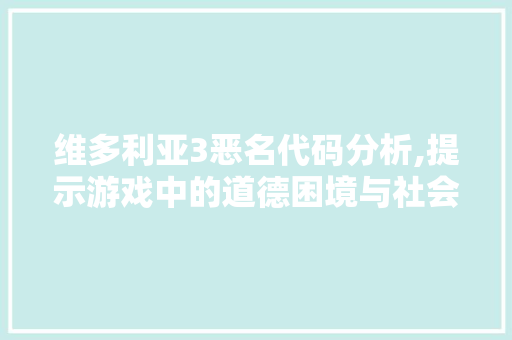 维多利亚3恶名代码分析,提示游戏中的道德困境与社会影响