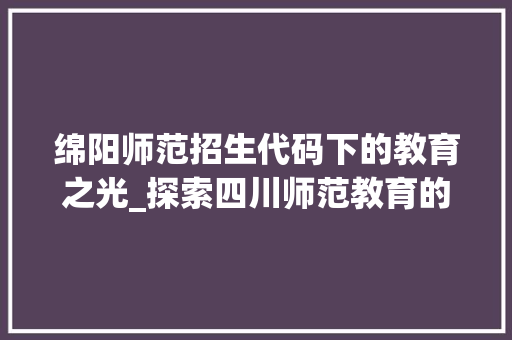 绵阳师范招生代码下的教育之光_探索四川师范教育的卓越之路