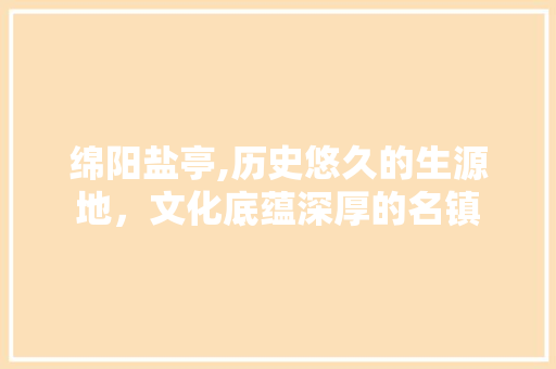 绵阳盐亭,历史悠久的生源地，文化底蕴深厚的名镇