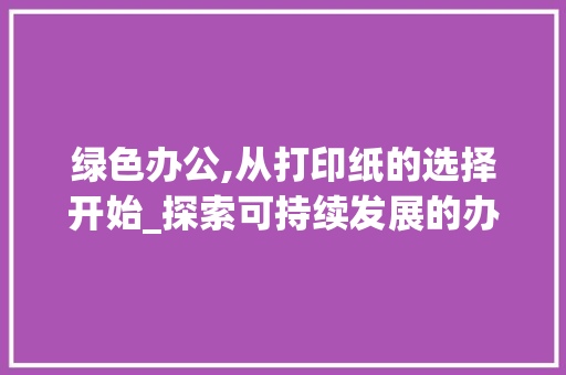 绿色办公,从打印纸的选择开始_探索可持续发展的办公之路