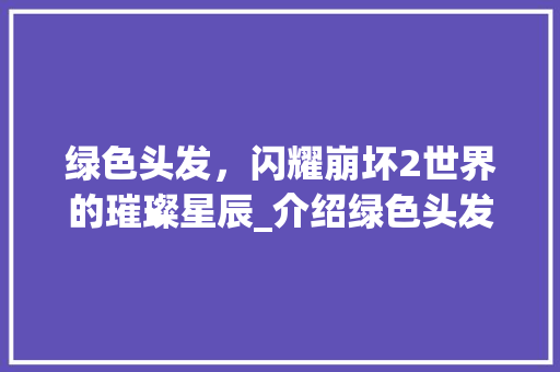 绿色头发，闪耀崩坏2世界的璀璨星辰_介绍绿色头发代码背后的故事