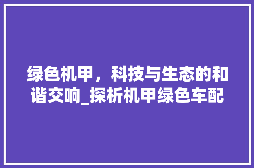 绿色机甲，科技与生态的和谐交响_探析机甲绿色车配色代码的内涵与意义