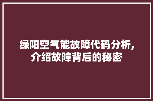 绿阳空气能故障代码分析,介绍故障背后的秘密