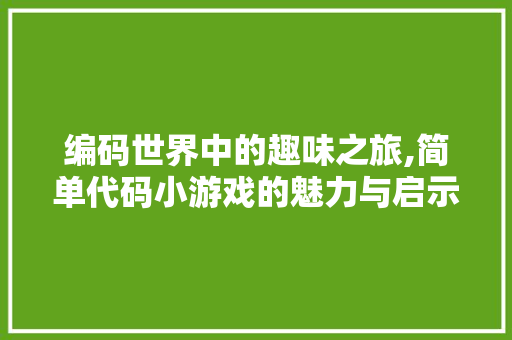 编码世界中的趣味之旅,简单代码小游戏的魅力与启示