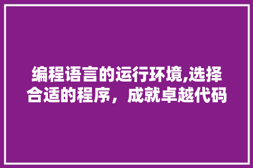 编程语言的运行环境,选择合适的程序，成就卓越代码