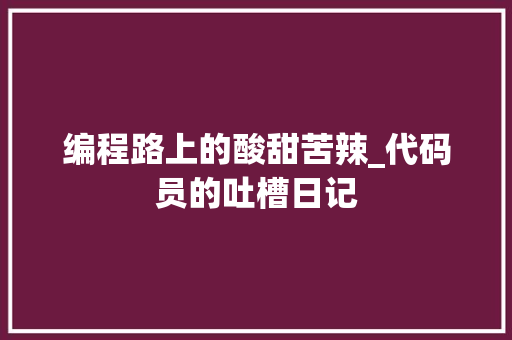 编程路上的酸甜苦辣_代码员的吐槽日记