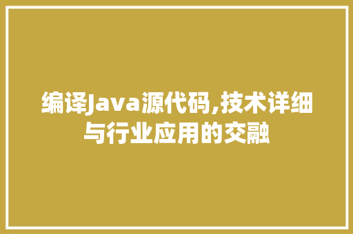 编译Java源代码,技术详细与行业应用的交融