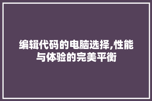 编辑代码的电脑选择,性能与体验的完美平衡