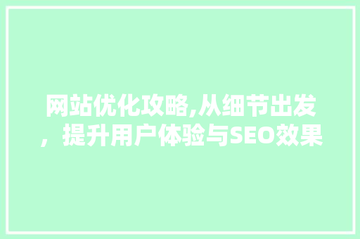 网站优化攻略,从细节出发，提升用户体验与SEO效果